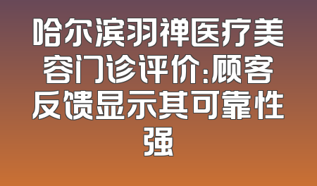 哈尔滨羽禅医疗美容门诊评价：顾客反馈显示其可靠性强