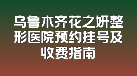 乌鲁木齐花之妍整形医院预约挂号及收费指南