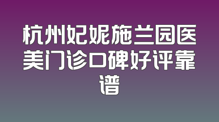 杭州妃妮施兰园医美门诊口碑好评靠谱