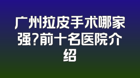 广州拉皮手术哪家强？前十名医院介绍