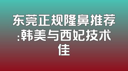 东莞正规隆鼻推荐：韩美与西妃技术佳