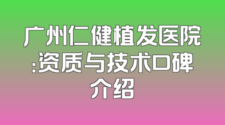 广州仁健植发医院：资质与技术口碑介绍