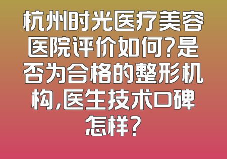 杭州时光医疗美容医院评价如何？是否为合格的整形机构，医生技术口碑怎样？