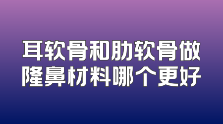 耳软骨和肋软骨做隆鼻材料哪个更好