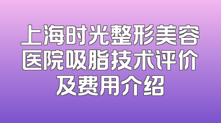 上海时光整形美容医院吸脂技术评价及费用介绍