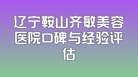 辽宁鞍山齐敏美容医院口碑与经验评估