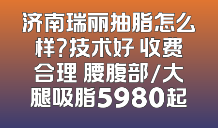 济南瑞丽抽脂怎么样？技术好 收费合理 腰腹部/大腿吸脂5980起