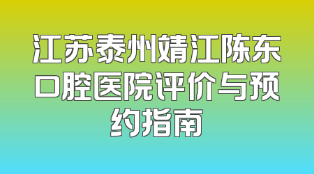 江苏泰州靖江陈东口腔医院评价与预约指南