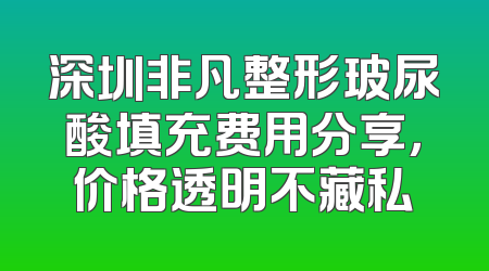 深圳非凡整形玻尿酸填充费用分享，价格透明不藏私
