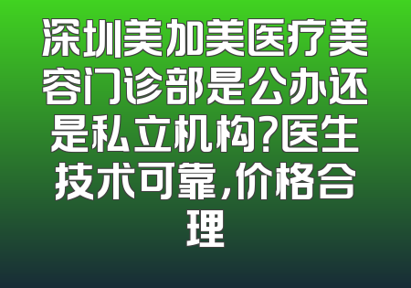 深圳美加美医疗美容门诊部是公办还是私立机构？医生技术可靠，价格合理