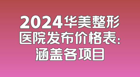2024华美整形医院发布价格表：涵盖各项目