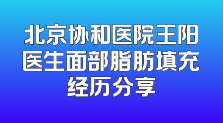 北京协和医院王阳医生面部脂肪填充经历分享