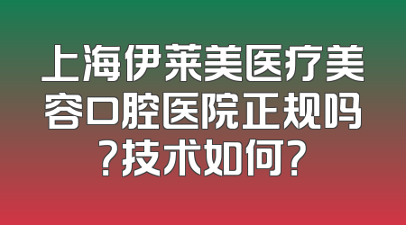 上海伊莱美医疗美容口腔医院正规吗？技术如何？