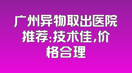 广州异物取出医院推荐：技术佳，价格合理