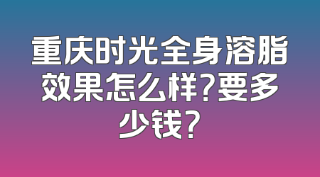 重庆时光全身溶脂效果怎么样？要多少钱？