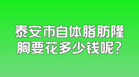 泰安市自体脂肪隆胸要花多少钱呢?