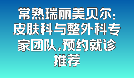 常熟瑞丽美贝尔：皮肤科与整外科专家团队，预约就诊推荐