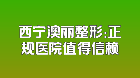 西宁澳丽整形：正规医院值得信赖