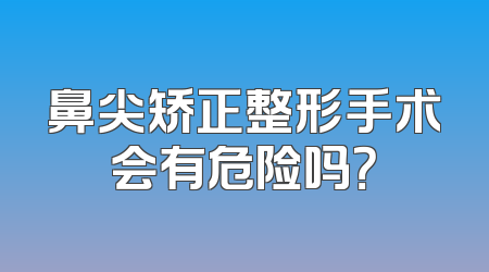鼻尖矫正整形手术会有危险吗？
