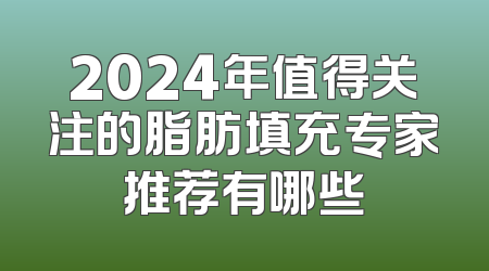 2024年值得关注的脂肪填充专家推荐有哪些