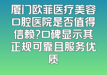 厦门欧菲医疗美容口腔医院是否值得信赖？口碑显示其正规可靠且服务优质