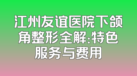 江州友谊医院下颌角整形全解：特色服务与费用
