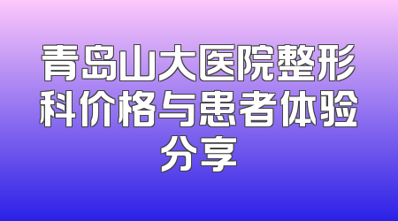 青岛山大医院整形科价格与患者体验分享