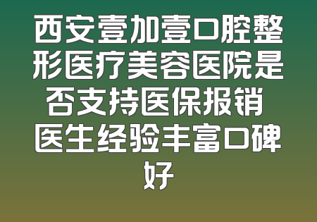 西安壹加壹口腔整形医疗美容医院是否支持医保报销 医生经验丰富口碑好