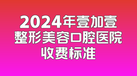 2024年壹加壹整形美容口腔医院收费标准