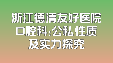 浙江德清友好医院口腔科：公私性质及实力探究