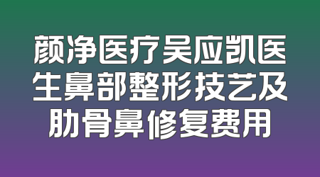 颜净医疗吴应凯医生鼻部整形技艺及肋骨鼻修复费用