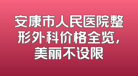 安康市人民医院整形外科价格全览，美丽不设限