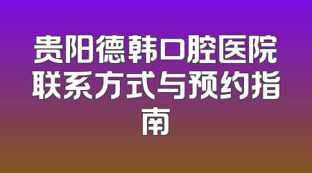 贵阳德韩口腔医院联系方式与预约指南