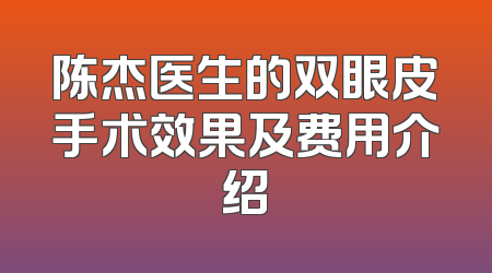 陈杰医生的双眼皮手术效果及费用介绍