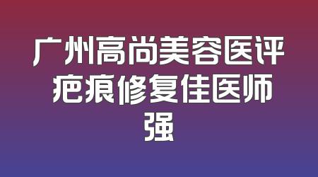 广州高尚美容医评 疤痕修复佳医师强