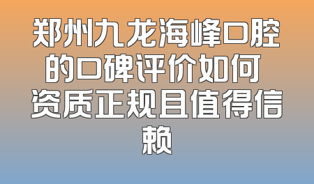 郑州九龙海峰口腔的口碑评价如何 资质正规且值得信赖