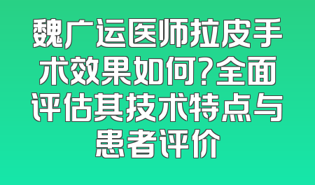 魏广运医师拉皮手术效果如何？全面评估其技术特点与患者评价