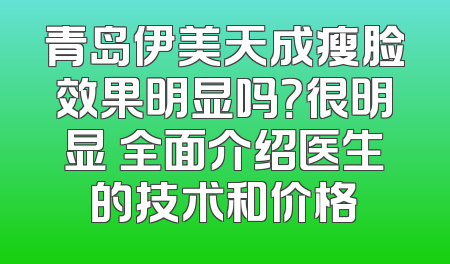 青岛伊美天成瘦脸效果明显吗？很明显 全面介绍医生的技术和价格