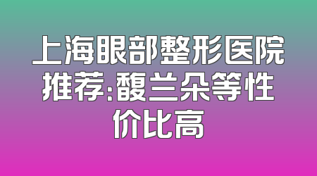 上海眼部整形医院推荐：馥兰朵等性价比高