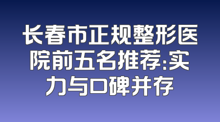 长春市正规整形医院前五名推荐：实力与口碑并存