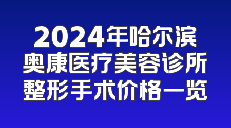2024年哈尔滨奥康医疗美容诊所整形手术价格一览