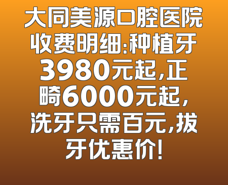 大同美源口腔医院收费明细：种植牙3980元起，正畸6000元起，洗牙只需百元，拔牙优惠价！