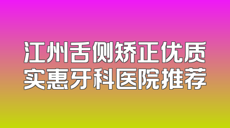 江州舌侧矫正优质实惠牙科医院推荐
