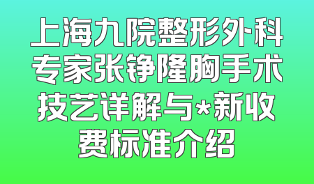 上海九院整形外科专家张铮隆胸手术技艺详解与*新收费标准介绍