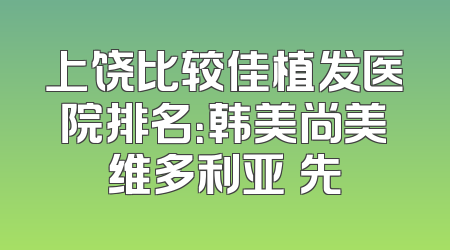 上饶比较佳植发医院排名：韩美尚美维多利亚領先