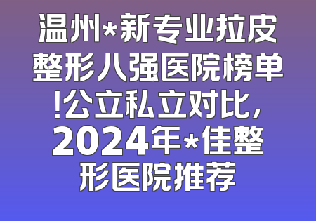 温州*新专业拉皮整形八强医院榜单！公立私立对比，2024年*佳整形医院推荐