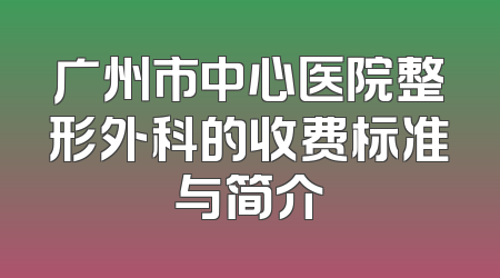 广州市中心医院整形外科的收费标准与简介