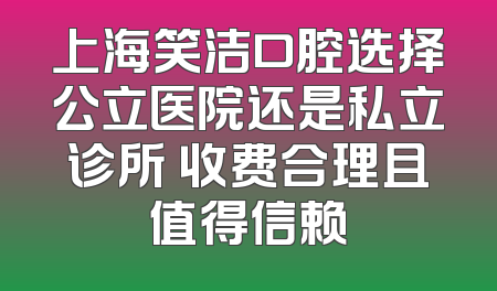 上海笑洁口腔选择公立医院还是私立诊所 收费合理且值得信赖