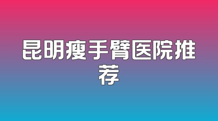 昆明瘦手臂医院推荐