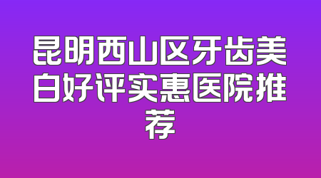 昆明西山区牙齿美白好评实惠医院推荐
